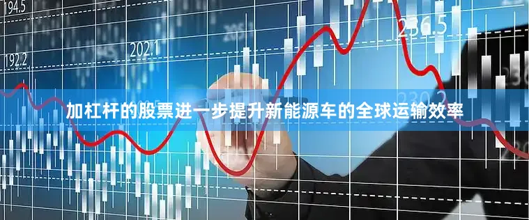 加杠杆的股票进一步提升新能源车的全球运输效率