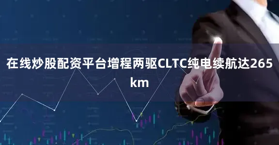 在线炒股配资平台增程两驱CLTC纯电续航达265km