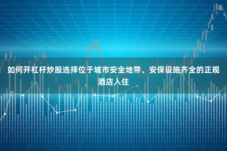 如何开杠杆炒股选择位于城市安全地带、安保设施齐全的正规酒店入住