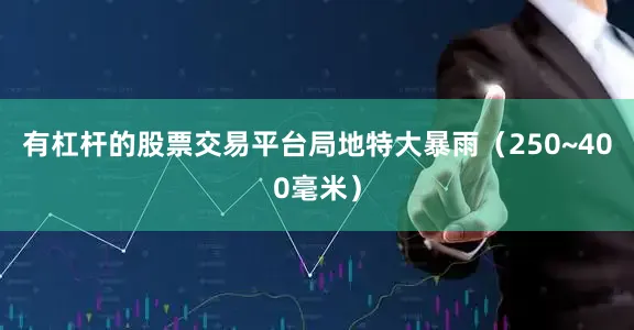 有杠杆的股票交易平台局地特大暴雨（250~400毫米）