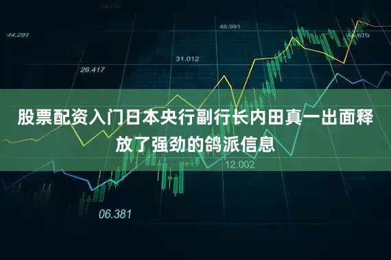 股票配资入门日本央行副行长内田真一出面释放了强劲的鸽派信息