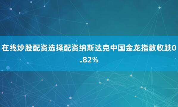 在线炒股配资选择配资纳斯达克中国金龙指数收跌0.82%
