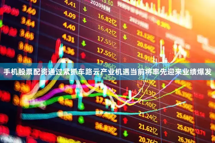 手机股票配资通过紧抓车路云产业机遇当前将率先迎来业绩爆发