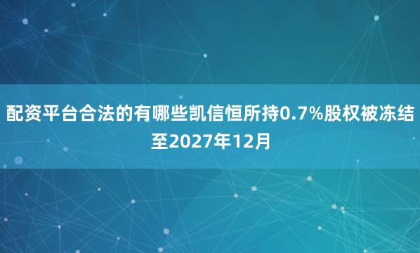 配资平台合法的有哪些凯信恒所持0.7%股权被冻结至2027年12月