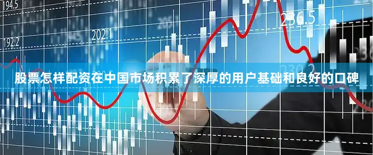 股票怎样配资在中国市场积累了深厚的用户基础和良好的口碑