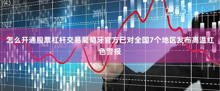 怎么开通股票杠杆交易葡萄牙官方已对全国7个地区发布高温红色警报
