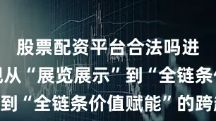 股票配资平台合法吗进一步实现从“展览展示”到“全链条价值赋能”的跨越