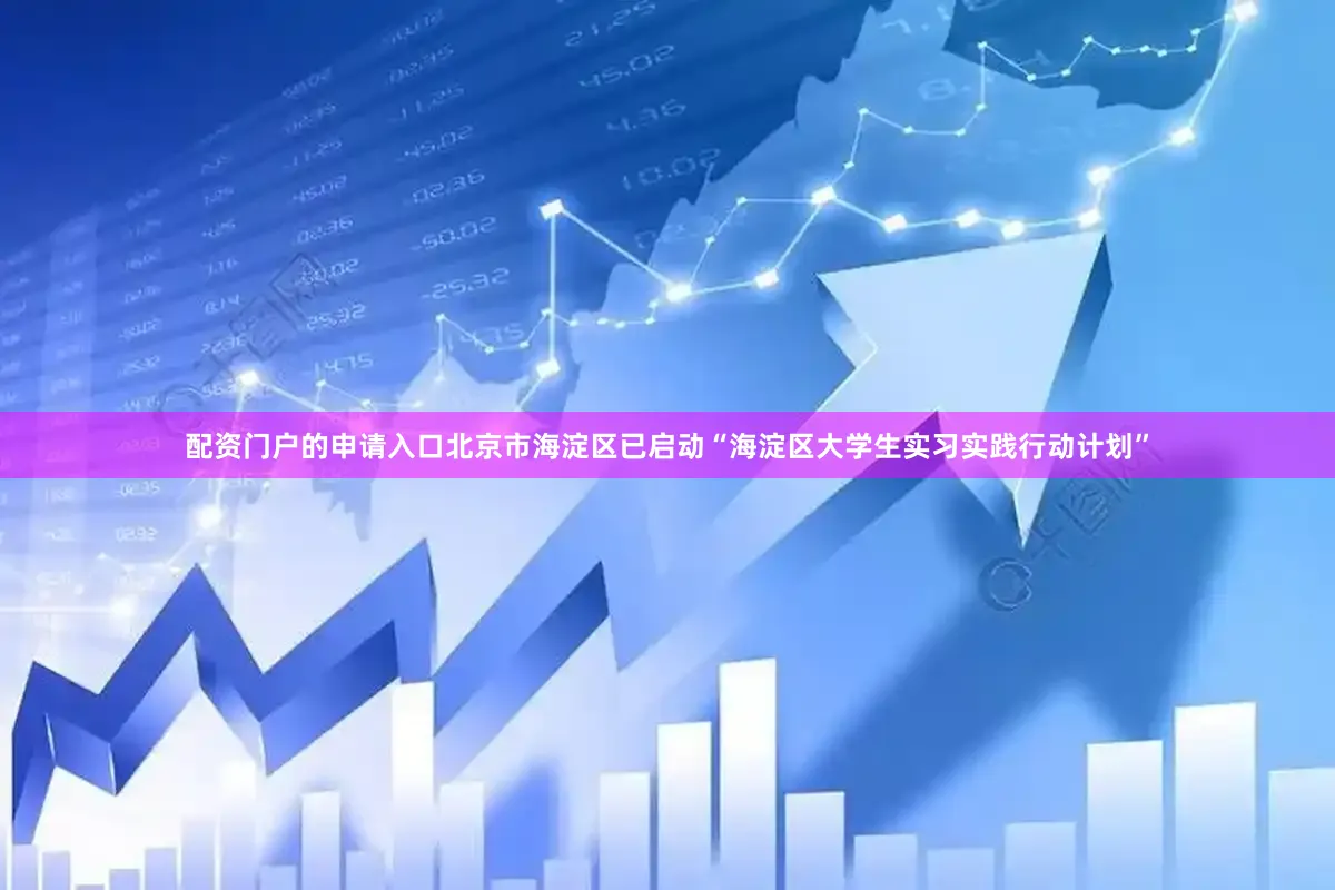 配资门户的申请入口北京市海淀区已启动“海淀区大学生实习实践行动计划”
