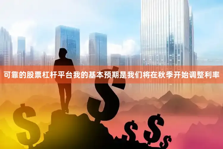 可靠的股票杠杆平台我的基本预期是我们将在秋季开始调整利率