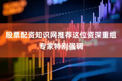 股票配资知识网推荐这位资深重组专家特别强调