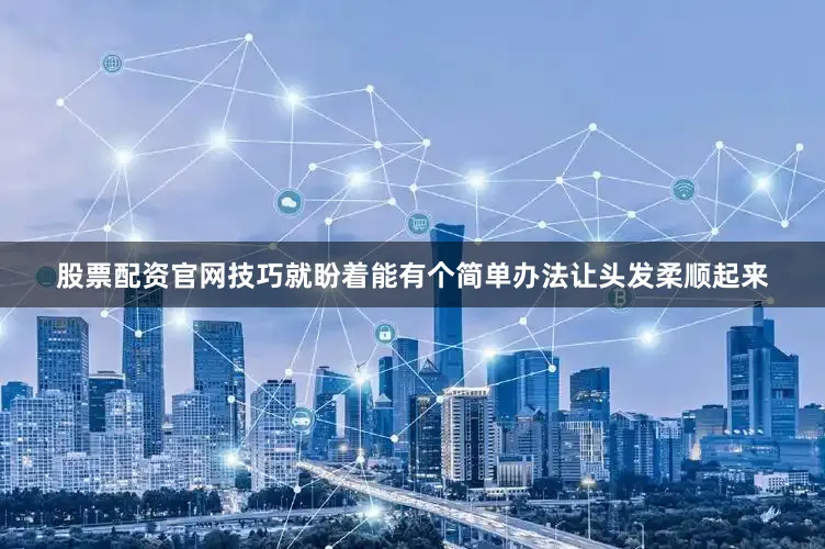 股票配资官网技巧就盼着能有个简单办法让头发柔顺起来