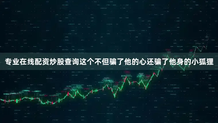 专业在线配资炒股查询这个不但骗了他的心还骗了他身的小狐狸