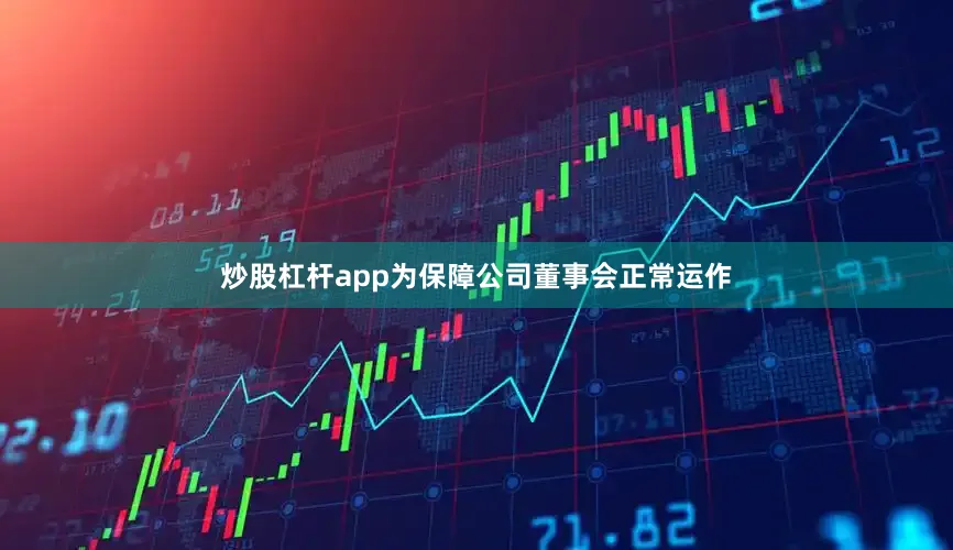 炒股杠杆app为保障公司董事会正常运作
