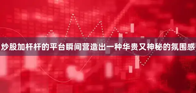 炒股加杆杆的平台瞬间营造出一种华贵又神秘的氛围感