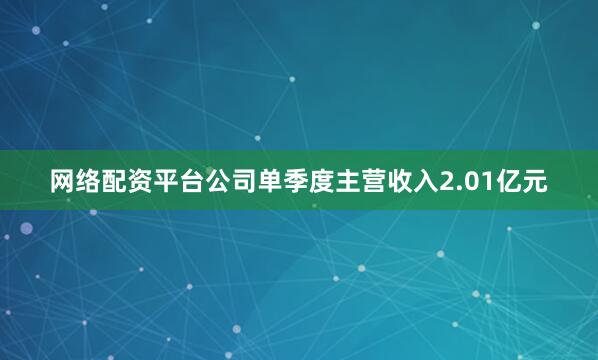 网络配资平台公司单季度主营收入2.01亿元