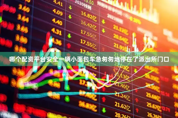哪个配资平台安全一辆小面包车急匆匆地停在了派出所门口