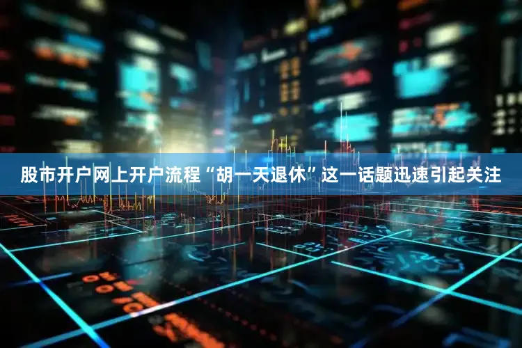 股市开户网上开户流程“胡一天退休”这一话题迅速引起关注