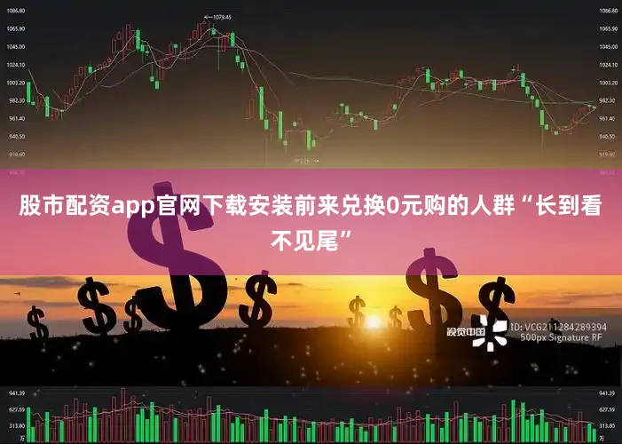 股市配资app官网下载安装前来兑换0元购的人群“长到看不见尾”