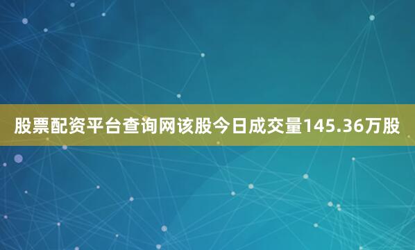 股票配资平台查询网该股今日成交量145.36万股