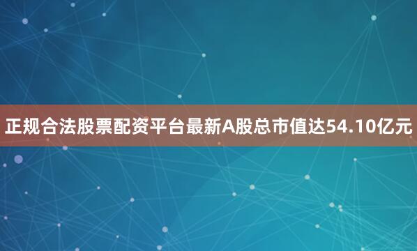 正规合法股票配资平台最新A股总市值达54.10亿元