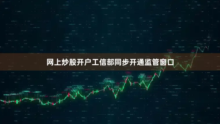 网上炒股开户工信部同步开通监管窗口