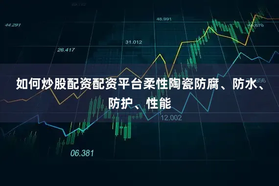 如何炒股配资配资平台柔性陶瓷防腐、防水、防护、性能