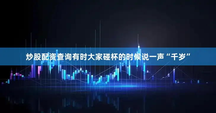 炒股配资查询有时大家碰杯的时候说一声“千岁”
