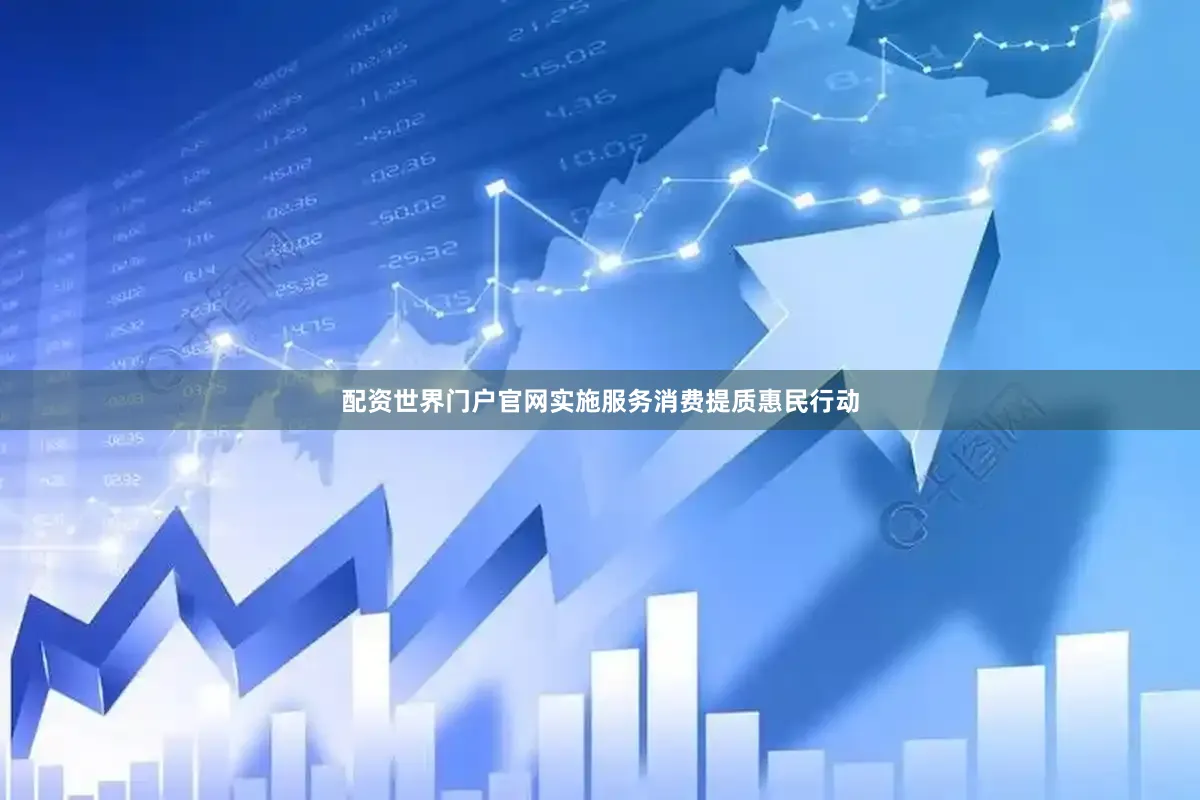 配资世界门户官网实施服务消费提质惠民行动