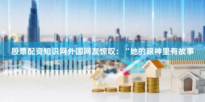 股票配资知识网外国网友惊叹：“她的眼神里有故事
