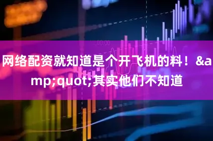 网络配资就知道是个开飞机的料！&quot;其实他们不知道