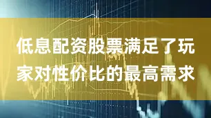 低息配资股票满足了玩家对性价比的最高需求