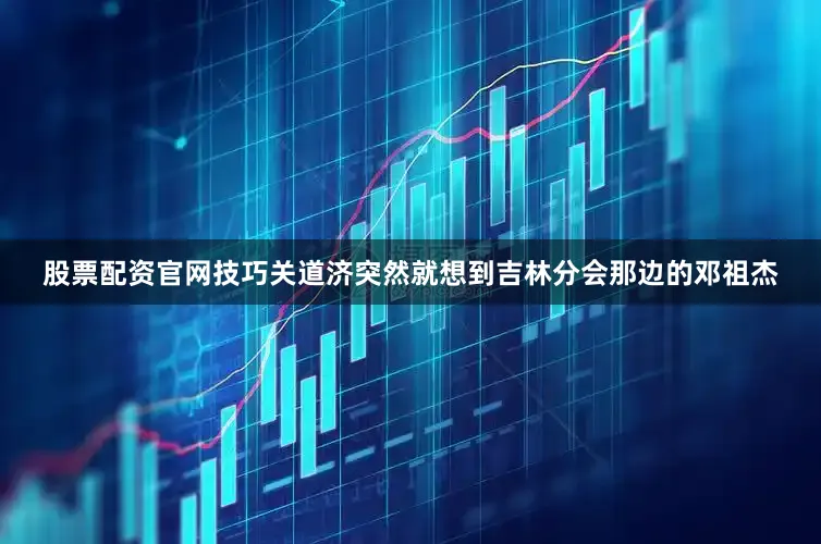 股票配资官网技巧关道济突然就想到吉林分会那边的邓祖杰