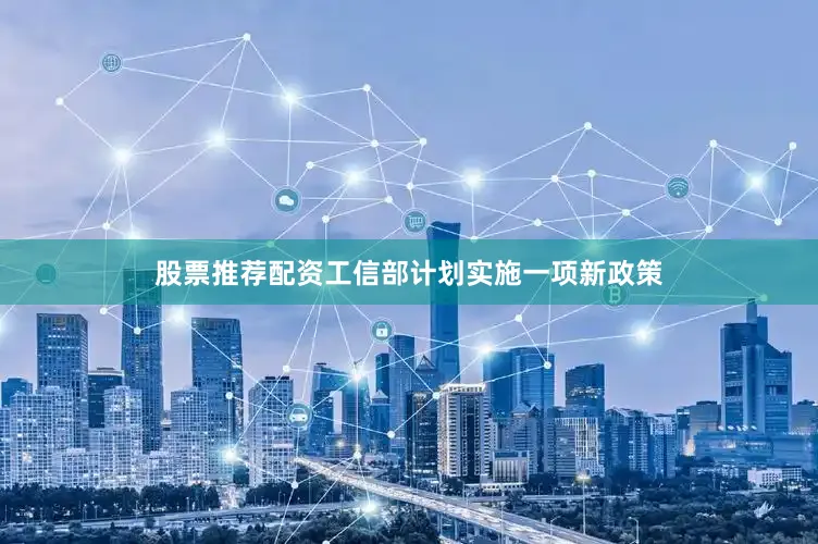 股票推荐配资工信部计划实施一项新政策