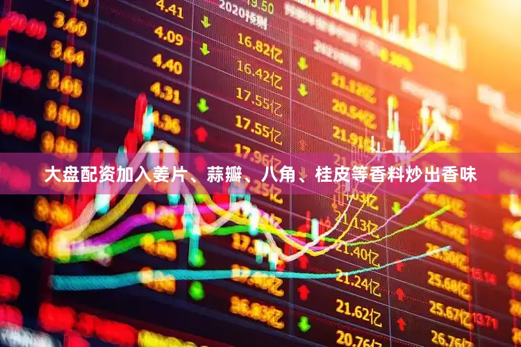 大盘配资加入姜片、蒜瓣、八角、桂皮等香料炒出香味