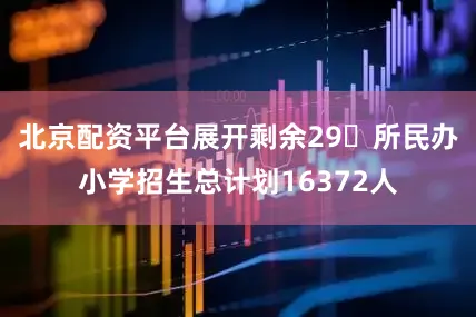 北京配资平台展开剩余29�所民办小学招生总计划16372人