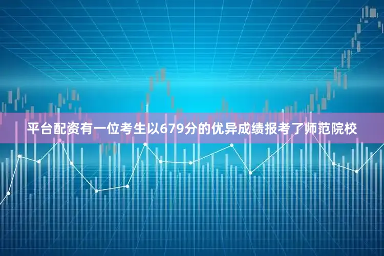 平台配资有一位考生以679分的优异成绩报考了师范院校