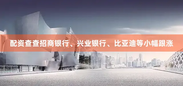 配资查查招商银行、兴业银行、比亚迪等小幅跟涨