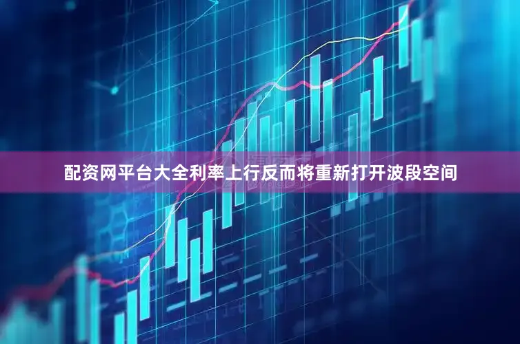 配资网平台大全利率上行反而将重新打开波段空间