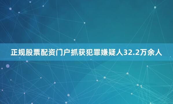 正规股票配资门户抓获犯罪嫌疑人32.2万余人