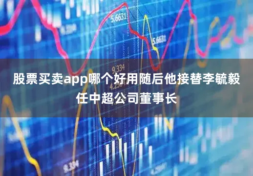 股票买卖app哪个好用随后他接替李毓毅任中超公司董事长