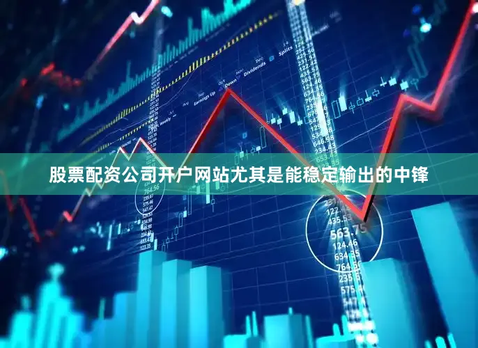 股票配资公司开户网站尤其是能稳定输出的中锋