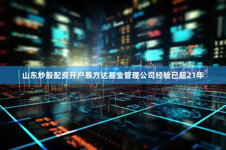 山东炒股配资开户易方达基金管理公司经验已超21年