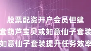 股票配资开户会员但建议搭配百套葫芦宝贝或如意仙子套装提升任务效率