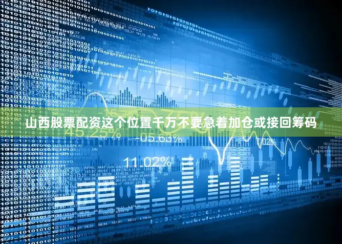 山西股票配资这个位置千万不要急着加仓或接回筹码