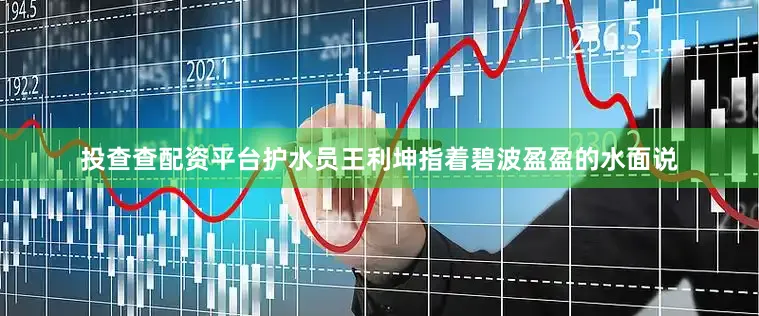 投查查配资平台护水员王利坤指着碧波盈盈的水面说