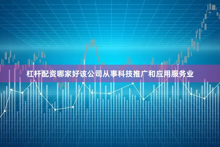 杠杆配资哪家好该公司从事科技推广和应用服务业