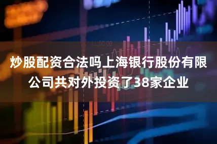 炒股配资合法吗上海银行股份有限公司共对外投资了38家企业