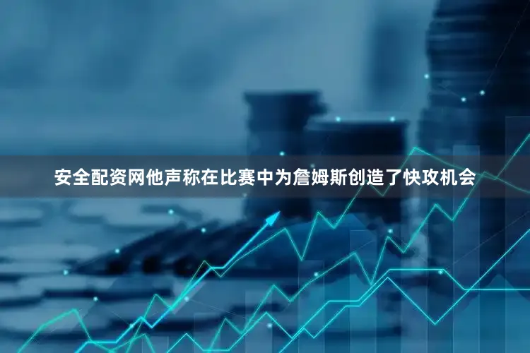 安全配资网他声称在比赛中为詹姆斯创造了快攻机会
