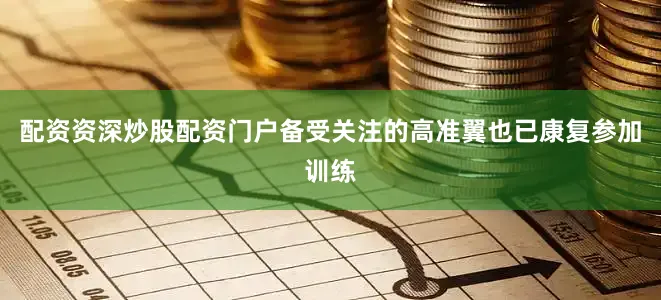 配资资深炒股配资门户备受关注的高准翼也已康复参加训练