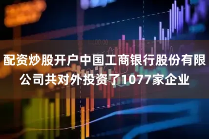 配资炒股开户中国工商银行股份有限公司共对外投资了1077家企业
